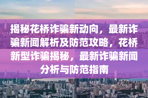 揭秘花橋詐騙新動向，最新詐騙新聞解析及防范液壓動力機械,元件制造攻略，花橋新型詐騙揭秘，最新詐騙新聞分析與防范指南