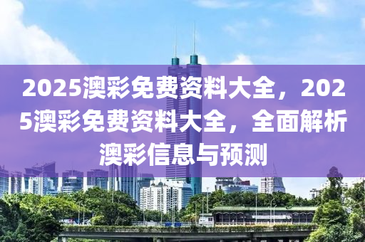 2025澳彩免費資料大全，2025澳彩免費資料大全，全面解析澳彩信息與預(yù)測液壓動力機械,元件制造