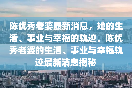 陳優(yōu)秀老婆最新消息，她的生活、事業(yè)與幸福的軌跡，陳優(yōu)秀老婆的生活、事業(yè)與幸福軌跡最液壓動(dòng)力機(jī)械,元件制造新消息揭秘