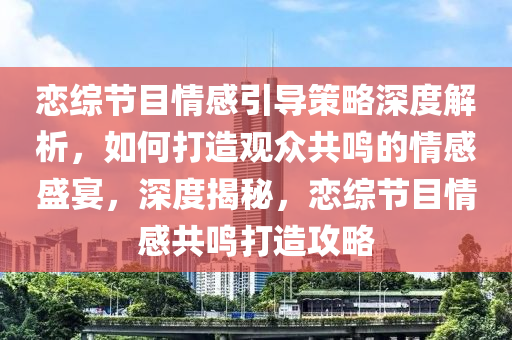 戀綜節(jié)目情液壓動力機械,元件制造感引導策略深度解析，如何打造觀眾共鳴的情感盛宴，深度揭秘，戀綜節(jié)目情感共鳴打造攻略