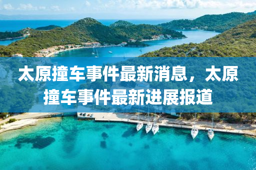 太原撞車事件最新消息，太原撞車事件最新進(jìn)展報道液壓動力機(jī)械,元件制造