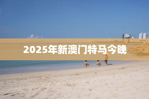 2025年新澳門特馬今晚