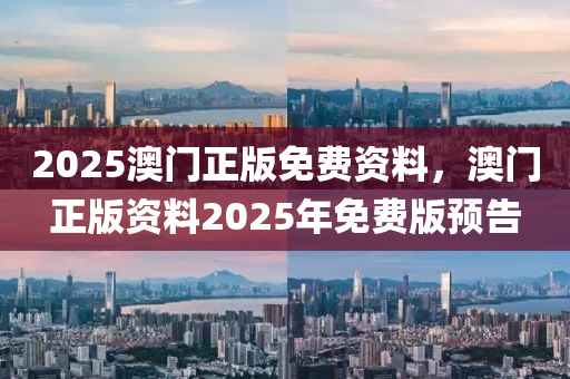 2025澳門正版免費(fèi)資料，澳門正版資料2025年免費(fèi)版預(yù)告