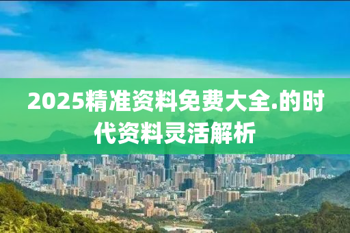 2025精準資料免費大全.的時代資料靈活解析