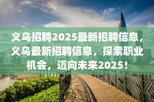 液壓動力機械,元件制造義烏招聘2025最新招聘信息，義烏最新招聘信息，探索職業(yè)機會，邁向未來2025！