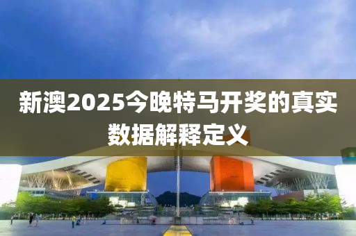 新澳2025今晚特馬開獎(jiǎng)的真實(shí)數(shù)據(jù)解釋定義