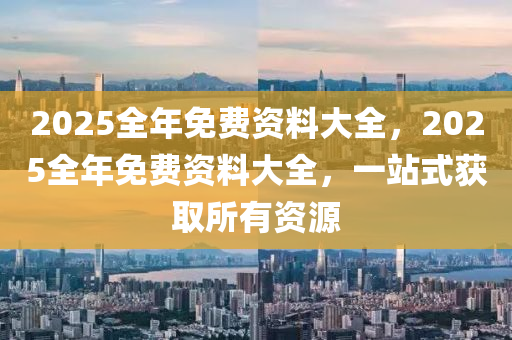 2025全年免費(fèi)資料大全，2025全年液壓動(dòng)力機(jī)械,元件制造免費(fèi)資料大全，一站式獲取所有資源