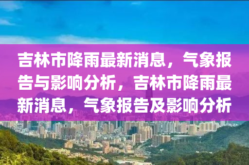 吉林市降雨最新消息，氣象報(bào)告與影響分析，吉林市降雨最新消息，氣象報(bào)告及影響分析