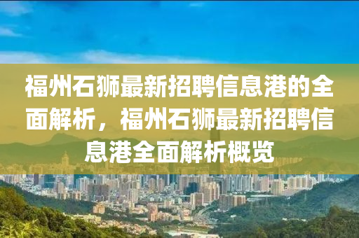 福州石獅最新招聘信息港的全面解析，福州石獅最新招聘信息港全面解析概覽液壓動力機械,元件制造