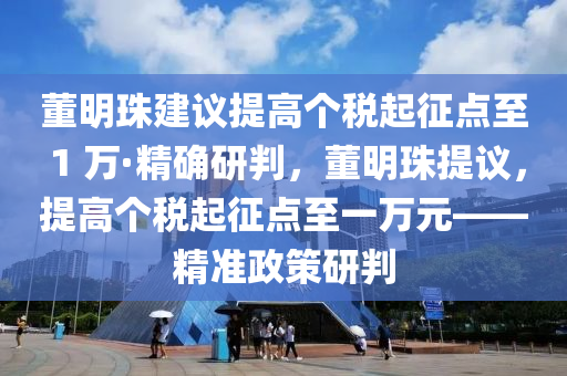 董明珠建議提高個稅起征點至 1 萬·精確研判，董明珠提議，提高個稅起征點至一萬元——精準政策液壓動力機械,元件制造研判