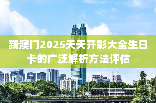 新澳門2025天天開彩大全生日卡的廣泛解析方法評估