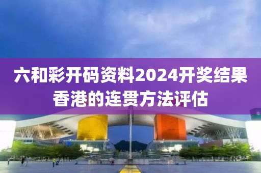 六和彩開碼資料2024開獎結果香港的連貫方法評估