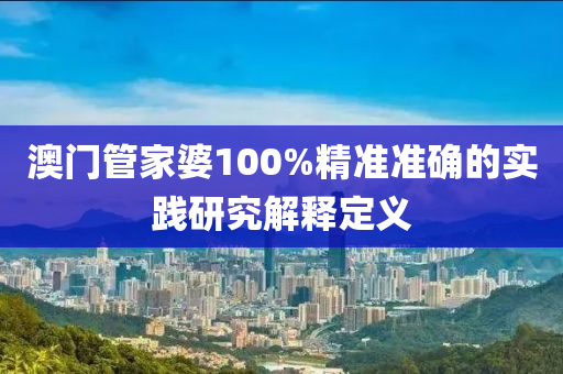 澳門管家婆100%精準(zhǔn)準(zhǔn)確的實踐研究解釋定義