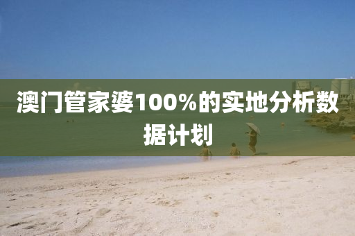 澳門管家婆100%的實地分析數(shù)據(jù)計劃