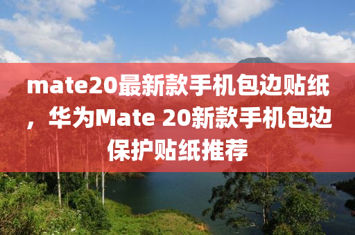 mate20最新款手機(jī)包邊貼紙，華為Mate 20新款手機(jī)包邊保護(hù)貼紙推薦