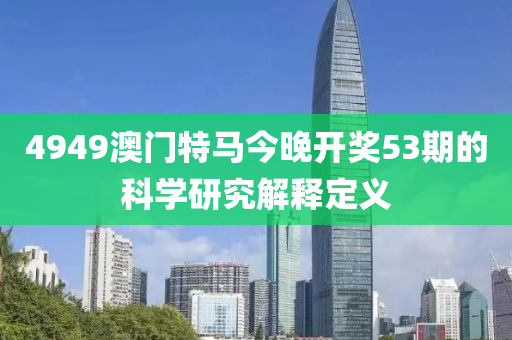 4949澳門特馬今晚開獎53期的科學(xué)研究解釋定義