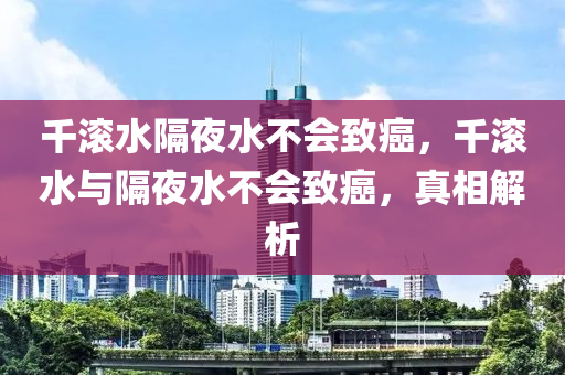 千滾水隔夜水不會(huì)致癌，千滾水與隔夜水不會(huì)致癌，真相解析液壓動(dòng)力機(jī)械,元件制造