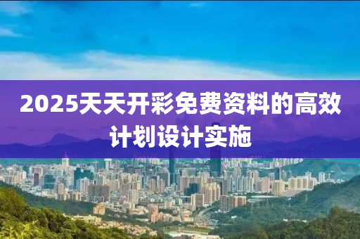 2025天天開彩免費(fèi)資料的高效計(jì)劃設(shè)計(jì)實(shí)施