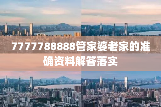 7777788888管家婆老家的準(zhǔn)確資料解答落實(shí)