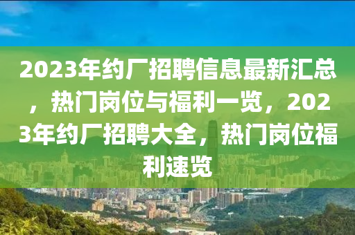 2023年約廠招聘信息最新匯總，熱門崗位與福利一覽，2023年約廠招聘大全，熱門崗位福利速覽