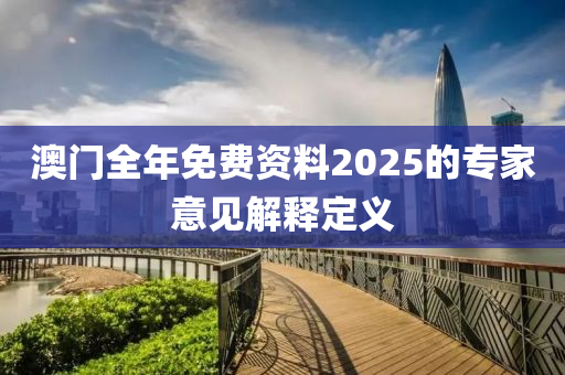 澳門(mén)全年免費(fèi)資料2025的專(zhuān)家意見(jiàn)解釋定義