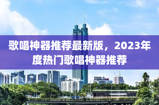 歌唱神器推薦最新版，2023年度熱門歌唱神器推薦液壓動力機械,元件制造