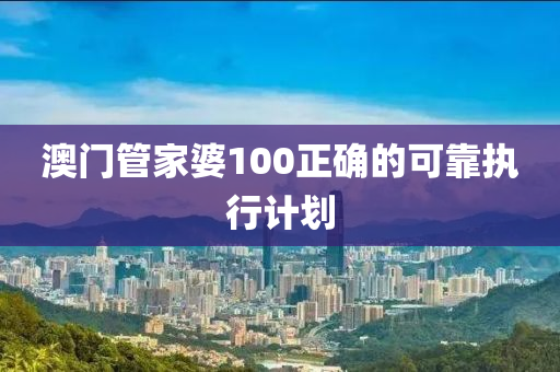 澳門管家婆100正確的可靠執(zhí)行計劃