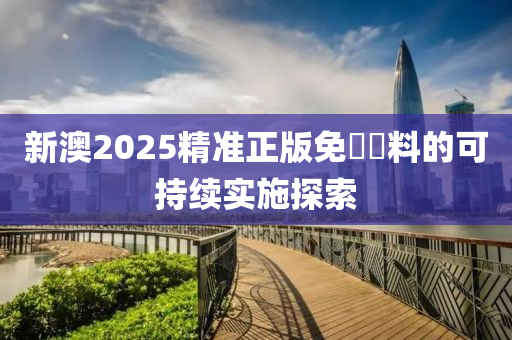 新澳2025精準(zhǔn)正版免費(fèi)資料的可持續(xù)實(shí)施探索