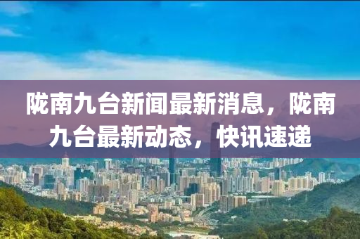 隴南九臺(tái)新聞最新消息，隴南九臺(tái)最新動(dòng)態(tài)，快訊速遞