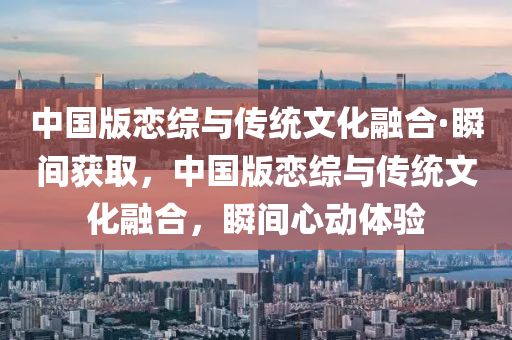 中國版戀綜與傳統(tǒng)文化融合·瞬間獲取，中國版戀綜與傳統(tǒng)文化融合，瞬間心動(dòng)體驗(yàn)液壓動(dòng)力機(jī)械,元件制造