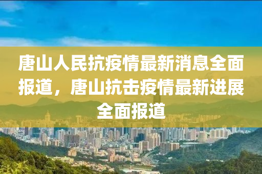 唐山人民抗疫情最新消息全面報(bào)道，唐山抗擊疫情最新進(jìn)展全面報(bào)道