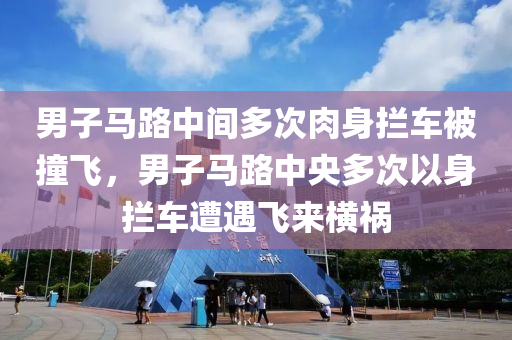 男子馬路中間多次肉身攔車被撞飛，男子馬路中央多次以身攔車遭遇飛來(lái)橫禍液壓動(dòng)力機(jī)械,元件制造