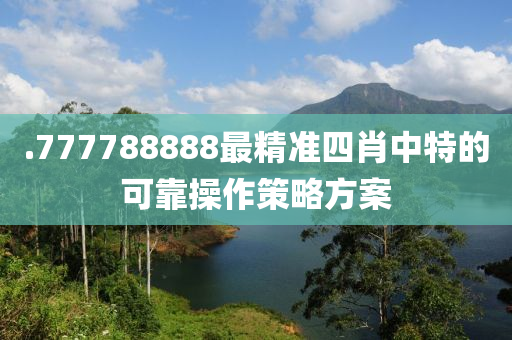 .777788888最精準(zhǔn)四肖中特的可靠操作策略方案