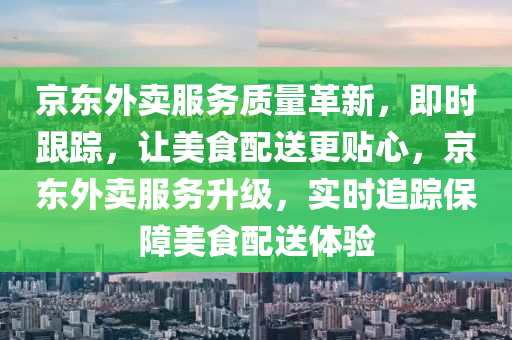 京東外賣服務(wù)質(zhì)量革新，即時(shí)跟蹤，讓美食配送更貼心，京東外賣服務(wù)升級(jí)，實(shí)時(shí)追蹤保障美食配送體驗(yàn)