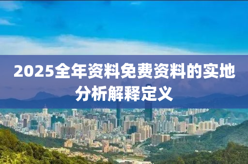 2025全年資料免費(fèi)資料的實(shí)地分析解釋定義