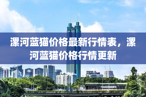 漯河藍(lán)貓價格最新行情表，漯河藍(lán)貓價格行情更新