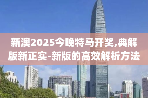 新澳2025今晚特馬開獎,典解版新正實-新版的高效解析方法