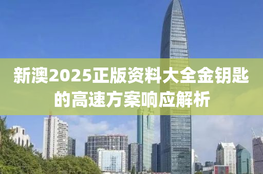 新澳2025正版資料大全金鑰匙的高速方案響應(yīng)解析