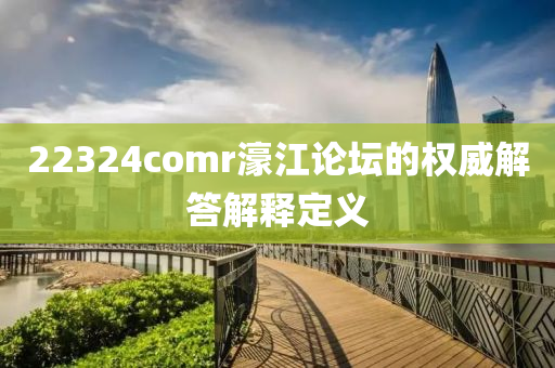 22324comr濠江論壇的權(quán)威解答解釋定義