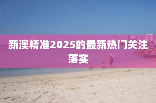 新澳精準(zhǔn)2025的最新熱門關(guān)注落實