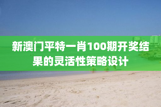 新澳門平特一肖100期開獎結(jié)果的靈活性策略設(shè)計