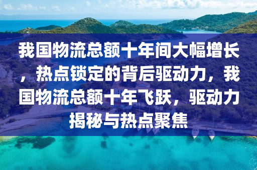 我國(guó)物流總額十年間大幅增長(zhǎng)，熱點(diǎn)鎖定的背后驅(qū)動(dòng)力，我國(guó)物流總額十年飛躍，驅(qū)動(dòng)力揭秘與熱點(diǎn)聚焦