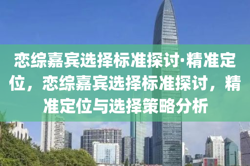 戀綜嘉賓選擇標準探討·精準定位，戀綜嘉賓選擇標準探討，精準定位與選擇策略分析液壓動力機械,元件制造