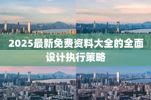 2025最新免費資料大全的全面設(shè)計執(zhí)行策略