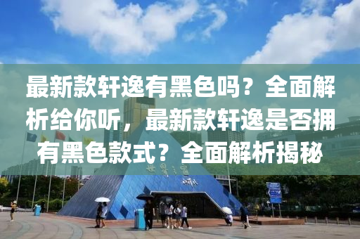 最新款軒逸有黑色嗎？全面解析給你聽，最新款軒逸是否擁有黑色款式？全面解析揭秘