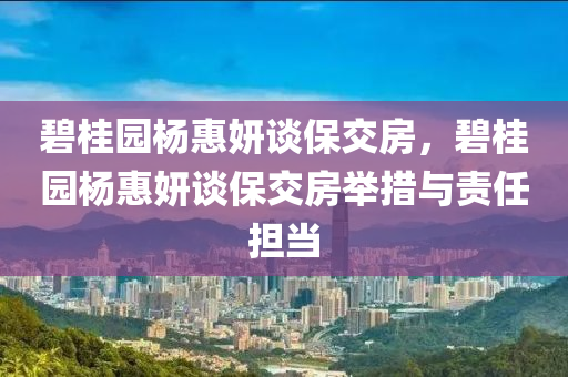 碧桂園楊惠妍談保交房，碧桂園楊惠妍談保交房舉措與責(zé)任擔(dān)當(dāng)液壓動(dòng)力機(jī)械,元件制造