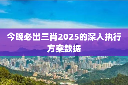 今晚必出三肖2025的深入執(zhí)行方案數(shù)據(jù)