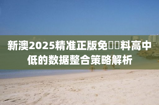 新澳2025精準正版免費資料高中低的數(shù)據(jù)整合策略解析