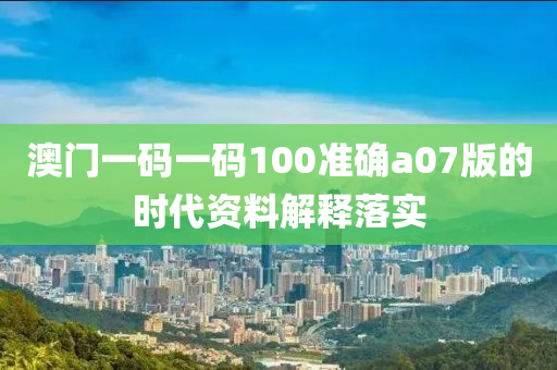 澳門一碼一碼100準(zhǔn)確a07版的時代資料解釋落實