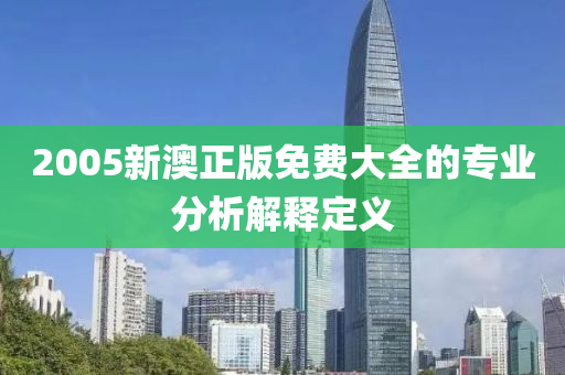 2005新澳正版免費大全的專業(yè)分析解釋定義